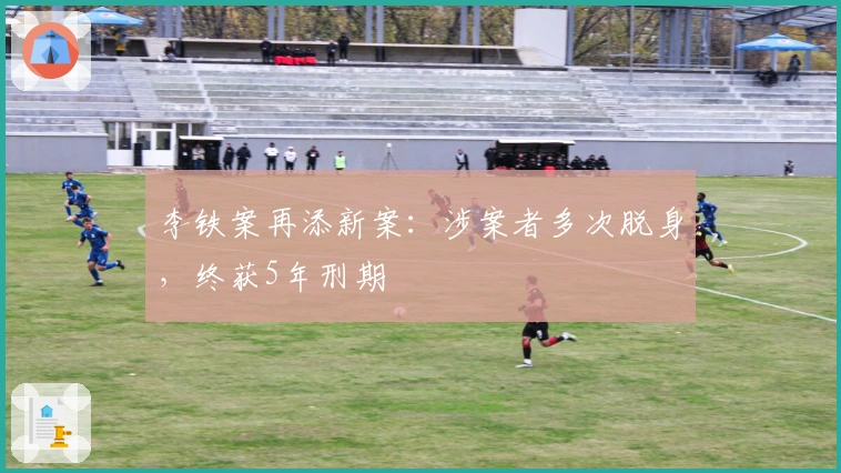 李铁案再添新案：涉案者多次脱身，终获5年刑期