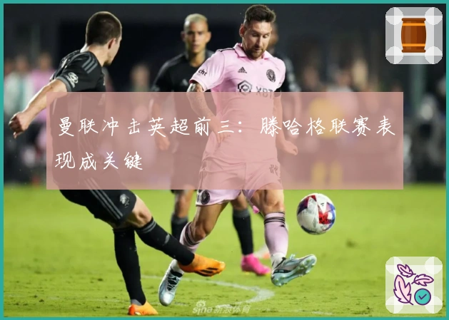 曼联冲击英超前三：滕哈格联赛表现成关键