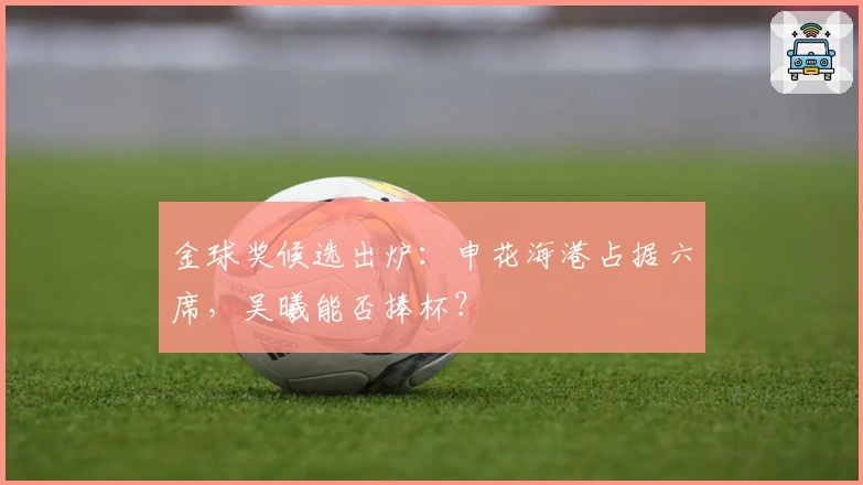 金球奖候选出炉：申花海港占据六席，吴曦能否捧杯？