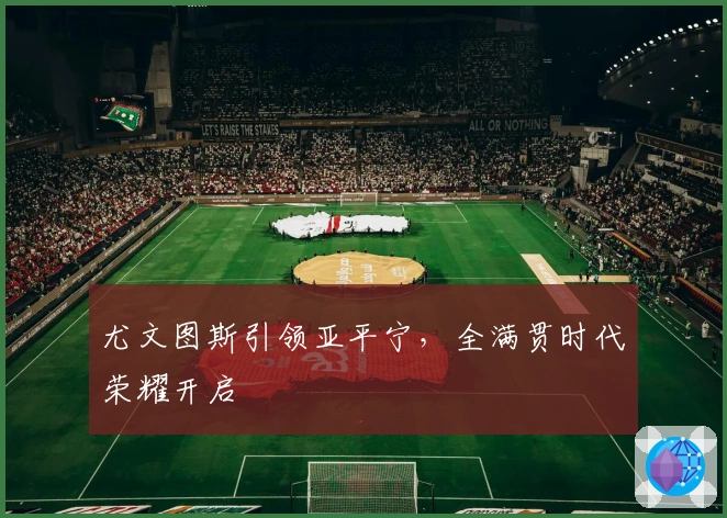 尤文图斯引领亚平宁，全满贯时代荣耀开启