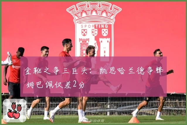 金靴之争三巨头：凯恩哈兰德争锋 姆巴佩仅差2分