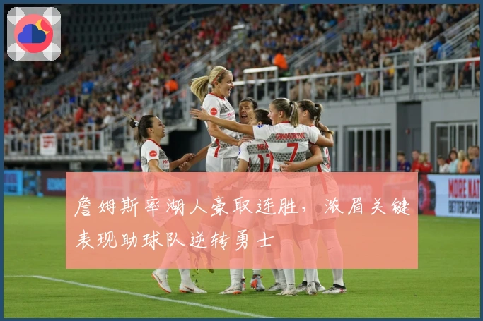 詹姆斯率湖人豪取连胜，浓眉关键表现助球队逆转勇士