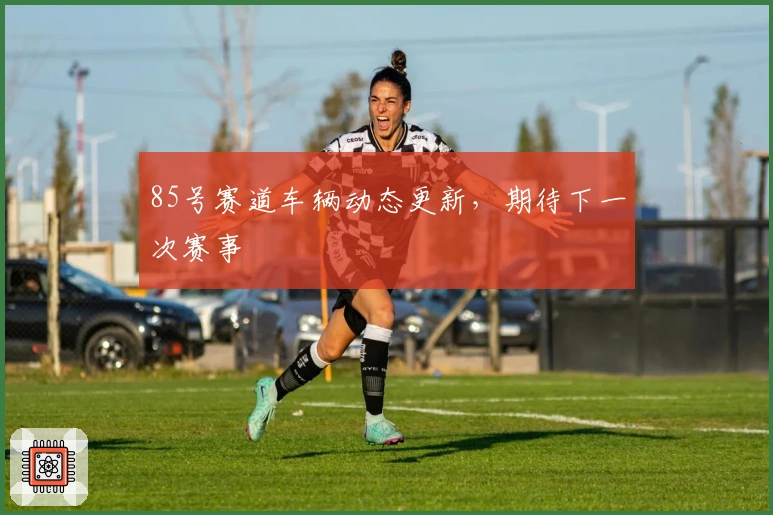 85号赛道车辆动态更新，期待下一次赛事