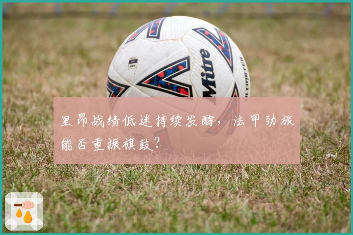 里昂战绩低迷持续发酵，法甲劲旅能否重振旗鼓？