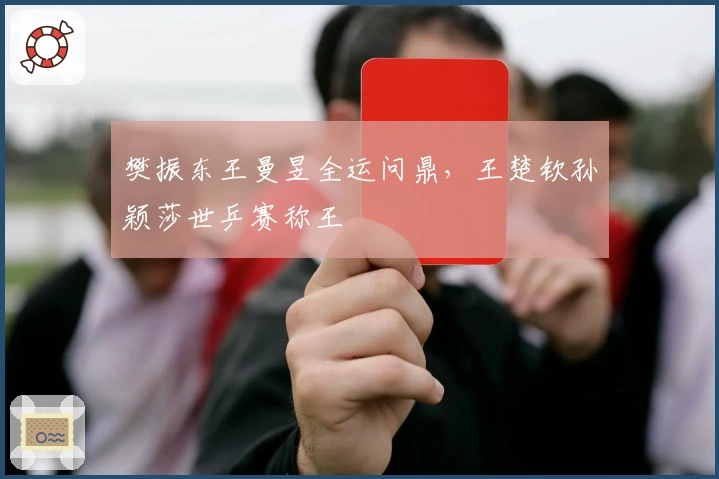 樊振东王曼昱全运问鼎，王楚钦孙颖莎世乒赛称王