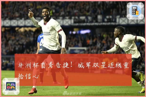 非洲杯首秀告捷！城军双星连线重拾信心