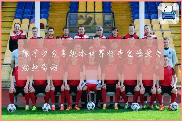 陈芋汐分享跳水世界杯夺金感受与粉丝寄语