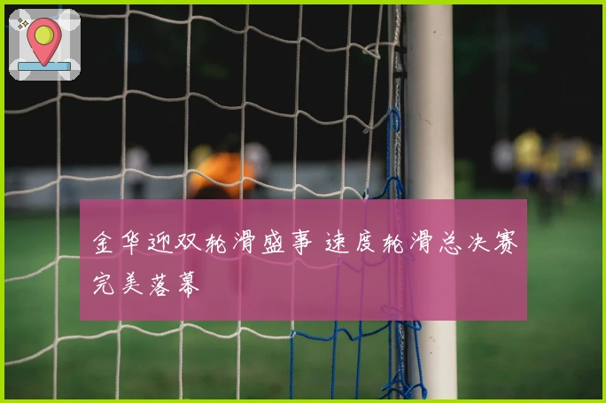 金华迎双轮滑盛事 速度轮滑总决赛完美落幕