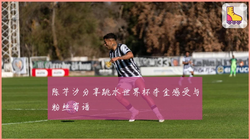 陈芋汐分享跳水世界杯夺金感受与粉丝寄语