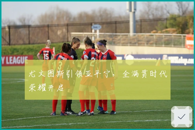 尤文图斯引领亚平宁，全满贯时代荣耀开启