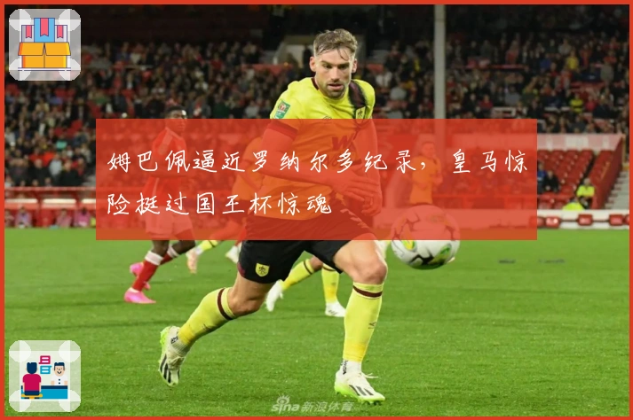 姆巴佩逼近罗纳尔多纪录，皇马惊险挺过国王杯惊魂