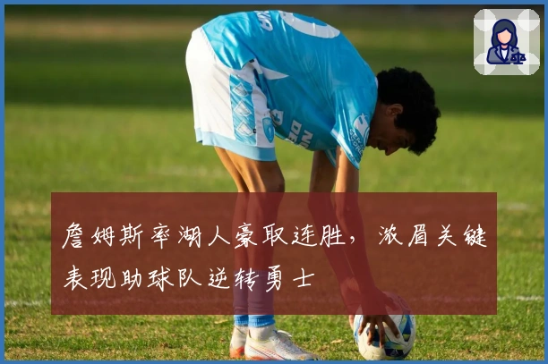 詹姆斯率湖人豪取连胜，浓眉关键表现助球队逆转勇士