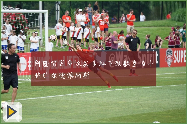 阿隆索因争议发言私下致歉皇马小将巴尔德佩纳斯