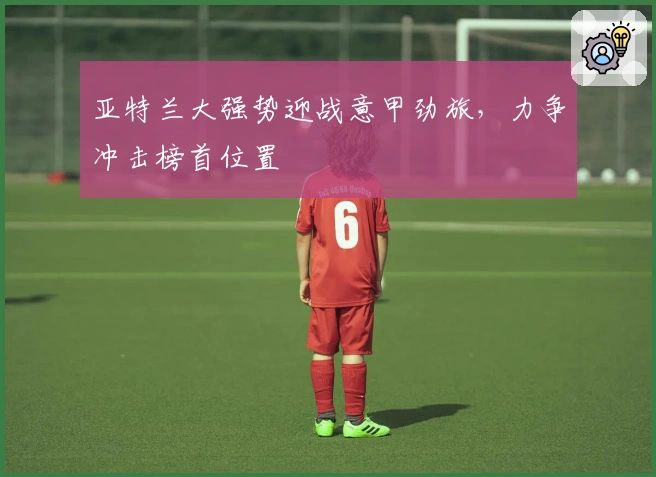 亚特兰大强势迎战意甲劲旅，力争冲击榜首位置