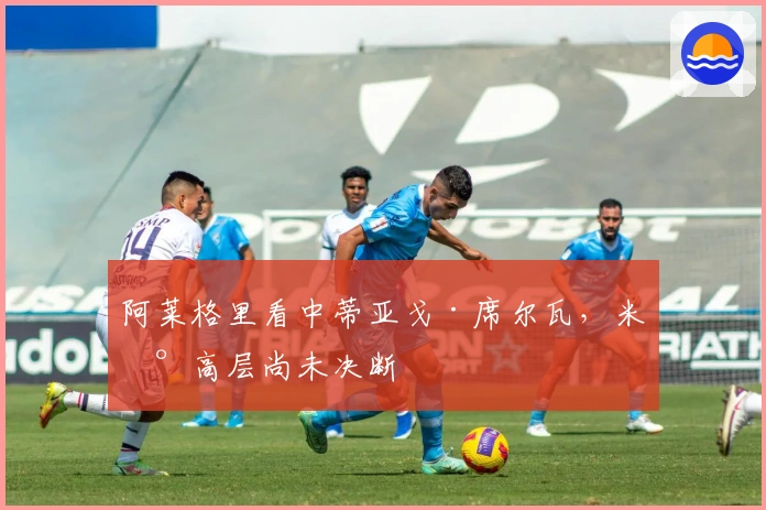 阿莱格里看中蒂亚戈·席尔瓦，米兰高层尚未决断