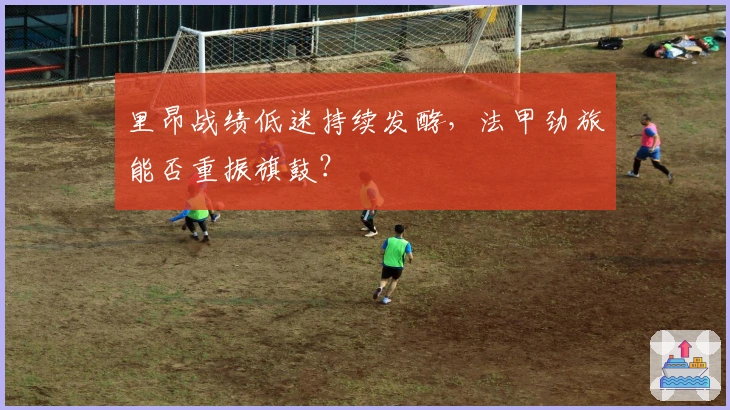 里昂战绩低迷持续发酵，法甲劲旅能否重振旗鼓？