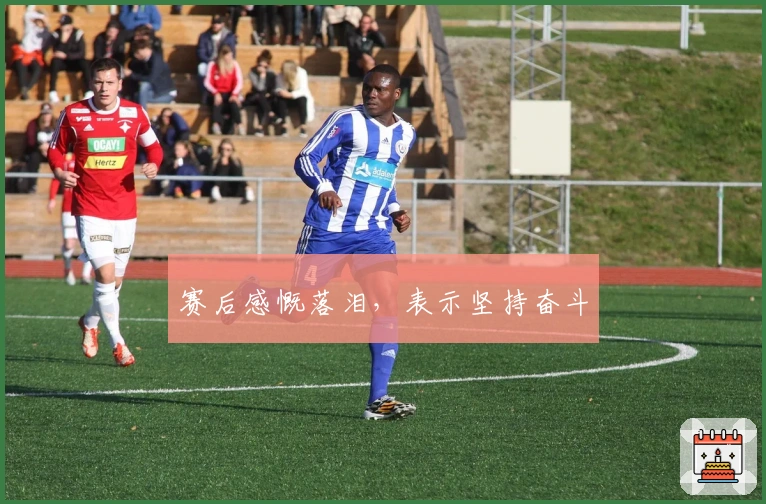 赛后感慨落泪，表示坚持奋斗