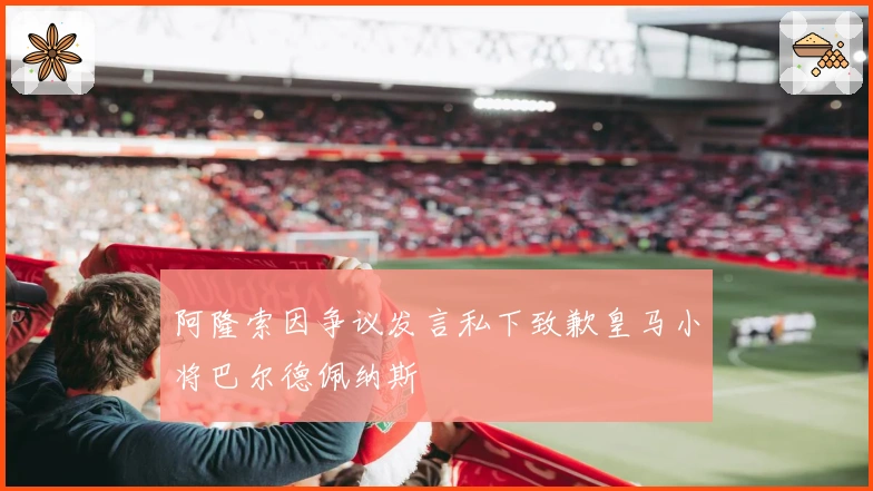 阿隆索因争议发言私下致歉皇马小将巴尔德佩纳斯