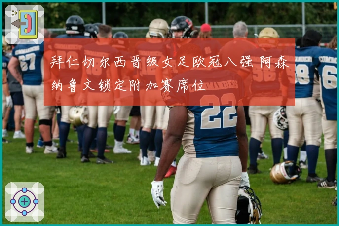 拜仁切尔西晋级女足欧冠八强 阿森纳鲁文锁定附加赛席位