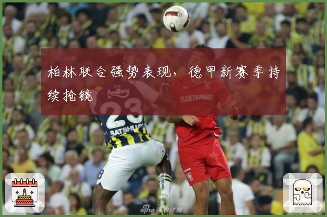 柏林联合强势表现，德甲新赛季持续抢镜