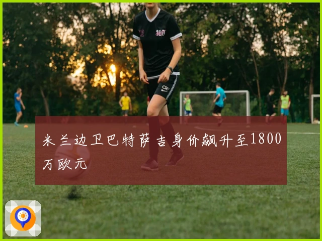 米兰边卫巴特萨吉身价飙升至1800万欧元