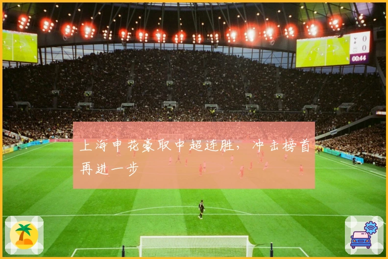 上海申花豪取中超连胜，冲击榜首再进一步